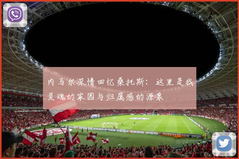 内马尔深情回忆桑托斯：这里是我灵魂的家园与归属感的源泉