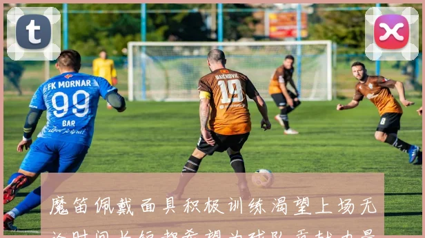 魔笛佩戴面具积极训练渴望上场无论时间长短都希望为球队贡献力量
