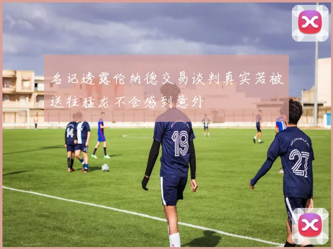 名记透露伦纳德交易谈判真实若被送往猛龙不会感到意外