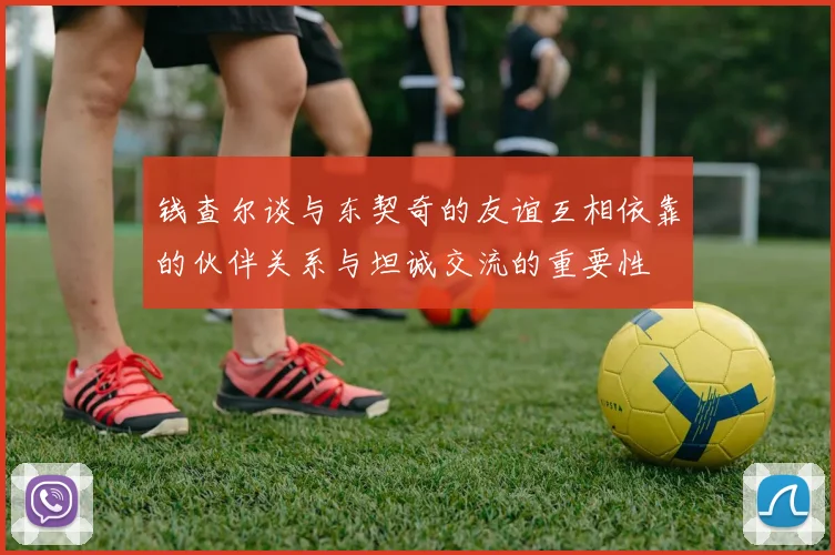 钱查尔谈与东契奇的友谊互相依靠的伙伴关系与坦诚交流的重要性