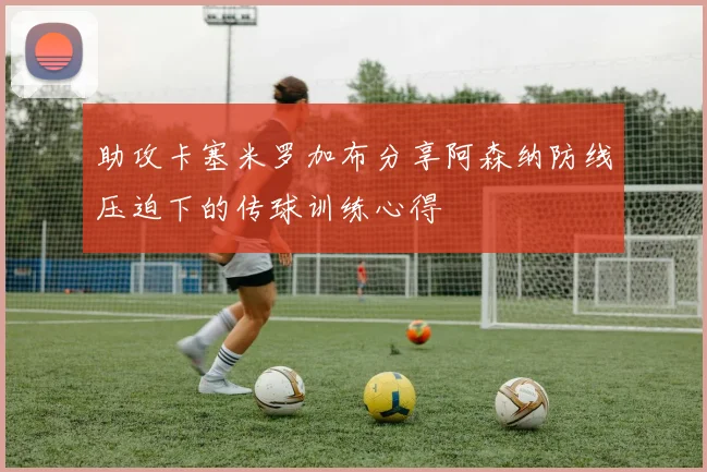 助攻卡塞米罗加布分享阿森纳防线压迫下的传球训练心得