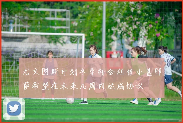尤文图斯计划冬季转会租借小基耶萨希望在未来几周内达成协议