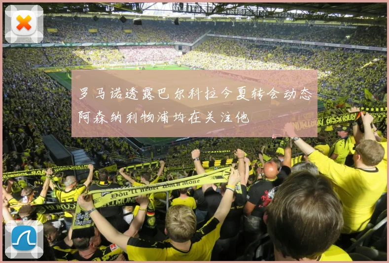 罗马诺透露巴尔科拉今夏转会动态阿森纳利物浦均在关注他
