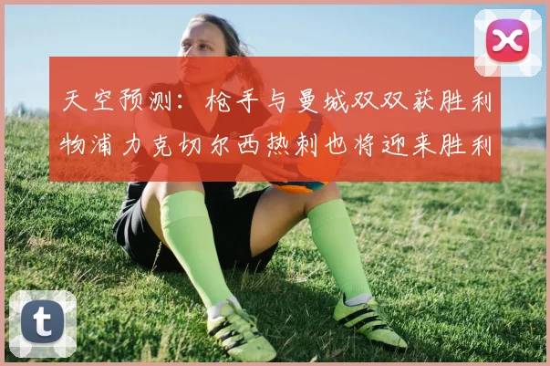 天空预测：枪手与曼城双双获胜利物浦力克切尔西热刺也将迎来胜利