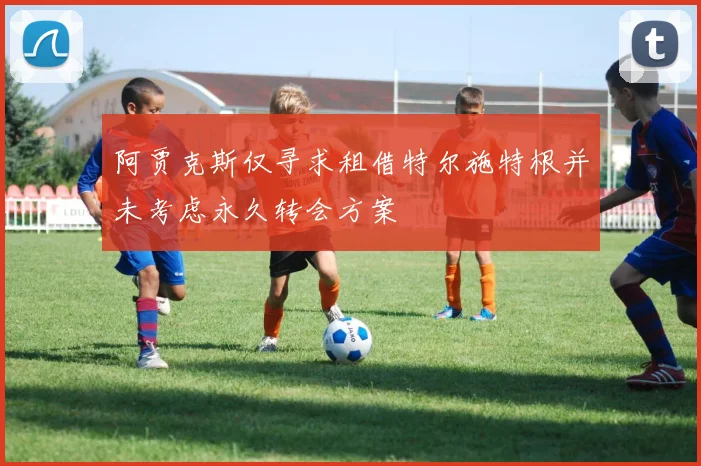 阿贾克斯仅寻求租借特尔施特根并未考虑永久转会方案