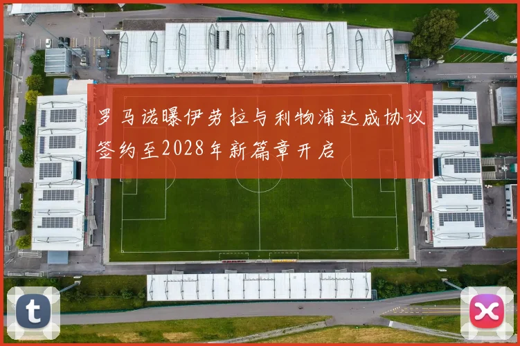 罗马诺曝伊劳拉与利物浦达成协议签约至2028年新篇章开启