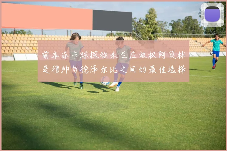 前本菲卡球探称米兰应放权阿莫林是穆帅与德泽尔比之间的最佳选择
