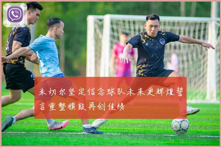 米切尔坚定信念球队未来更辉煌誓言重整旗鼓再创佳绩