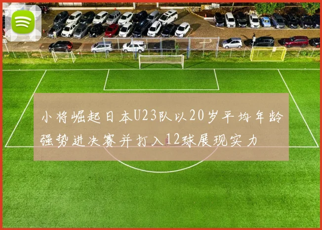 小将崛起日本U23队以20岁平均年龄强势进决赛并打入12球展现实力