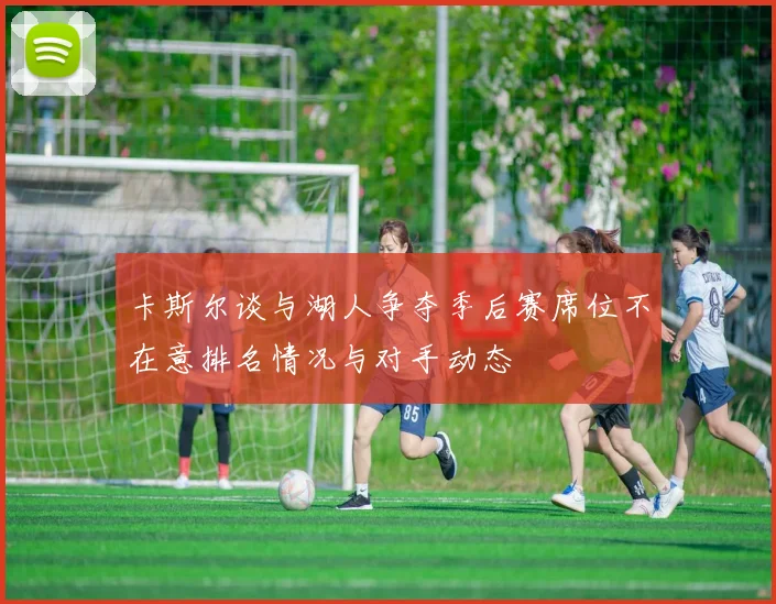 卡斯尔谈与湖人争夺季后赛席位不在意排名情况与对手动态