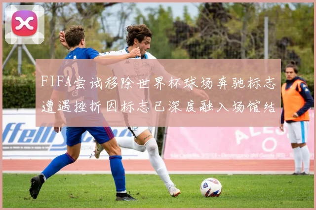 FIFA尝试移除世界杯球场奔驰标志遭遇挫折因标志已深度融入场馆结构