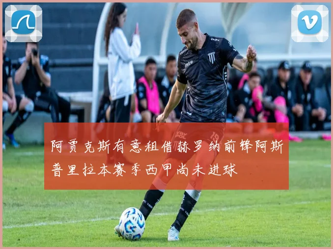 阿贾克斯有意租借赫罗纳前锋阿斯普里拉本赛季西甲尚未进球