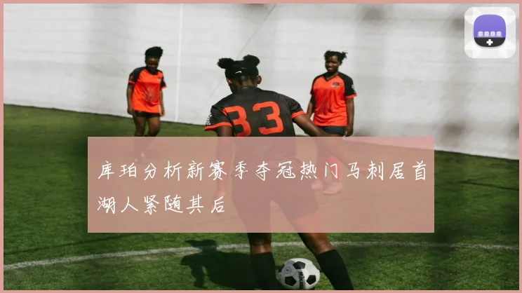 库珀分析新赛季夺冠热门马刺居首湖人紧随其后