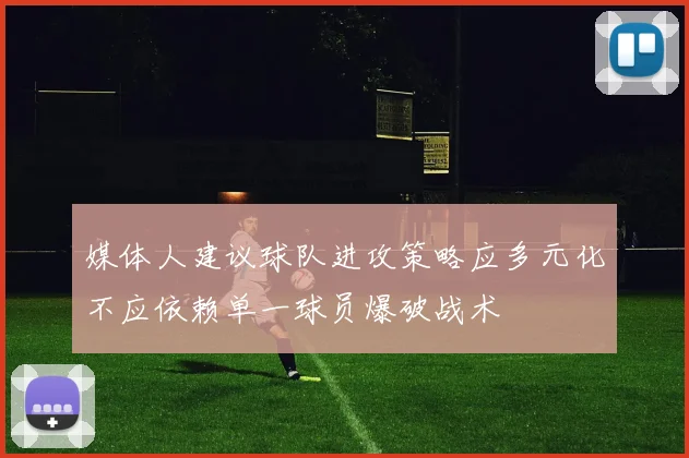 媒体人建议球队进攻策略应多元化不应依赖单一球员爆破战术