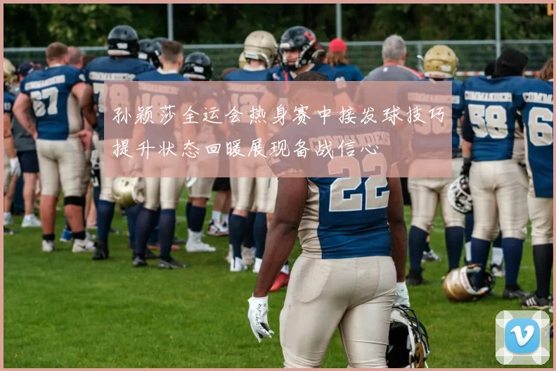 孙颖莎全运会热身赛中接发球技巧提升状态回暖展现备战信心