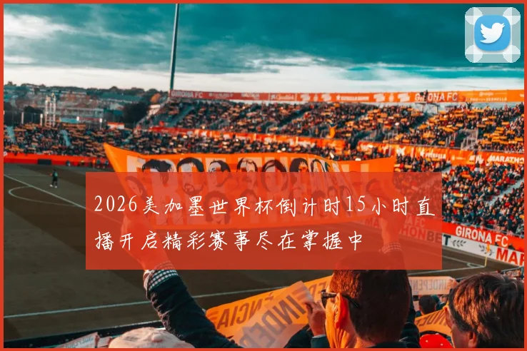2026美加墨世界杯倒计时15小时直播开启精彩赛事尽在掌握中