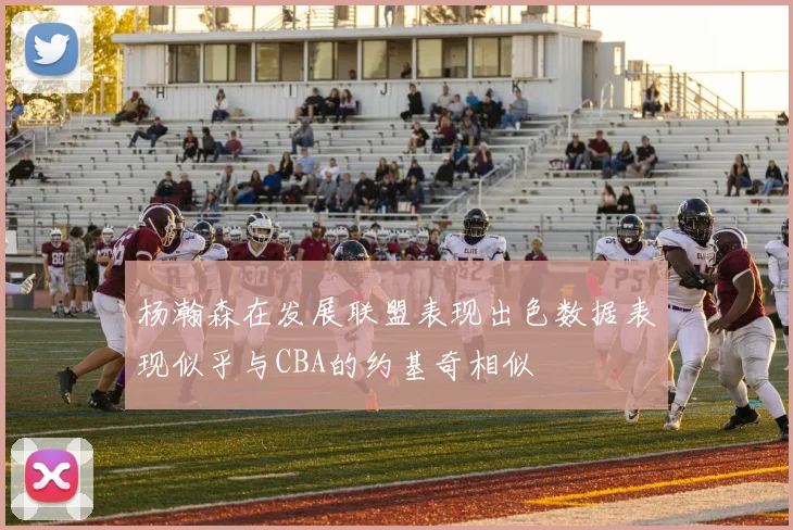 杨瀚森在发展联盟表现出色数据表现似乎与CBA的约基奇相似