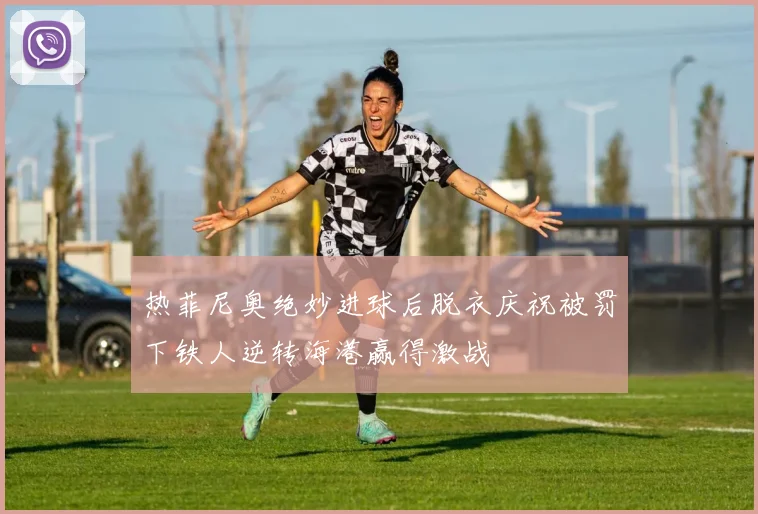 热菲尼奥绝妙进球后脱衣庆祝被罚下铁人逆转海港赢得激战