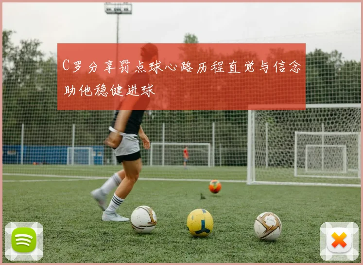 C罗分享罚点球心路历程直觉与信念助他稳健进球