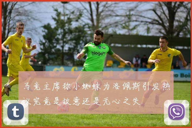 马竞主席称小蜘蛛为洛佩斯引发热议究竟是故意还是无心之失