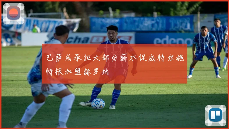 巴萨或承担大部分薪水促成特尔施特根加盟赫罗纳