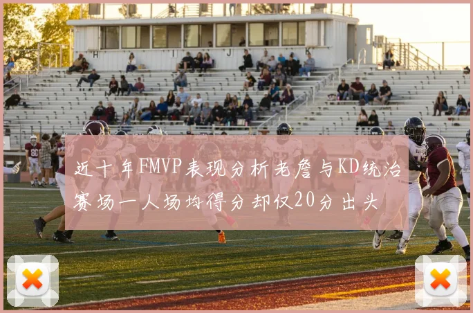 近十年FMVP表现分析老詹与KD统治赛场一人场均得分却仅20分出头