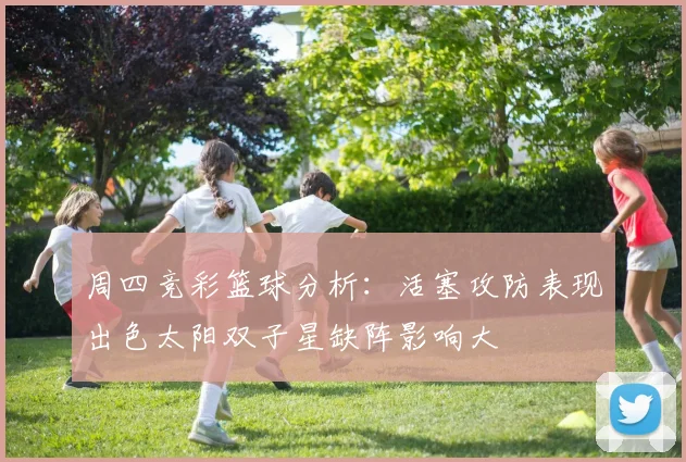 周四竞彩篮球分析：活塞攻防表现出色太阳双子星缺阵影响大