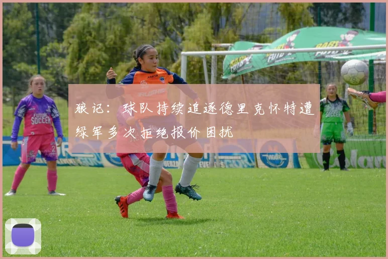 狼记：球队持续追逐德里克怀特遭绿军多次拒绝报价困扰