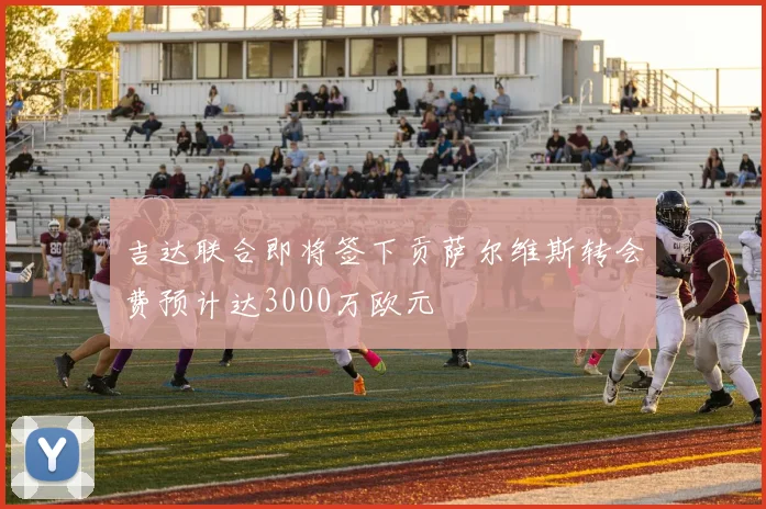 吉达联合即将签下贡萨尔维斯转会费预计达3000万欧元