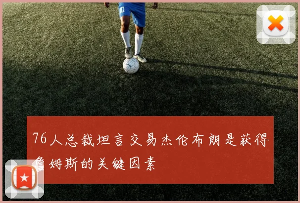 76人总裁坦言交易杰伦布朗是获得詹姆斯的关键因素