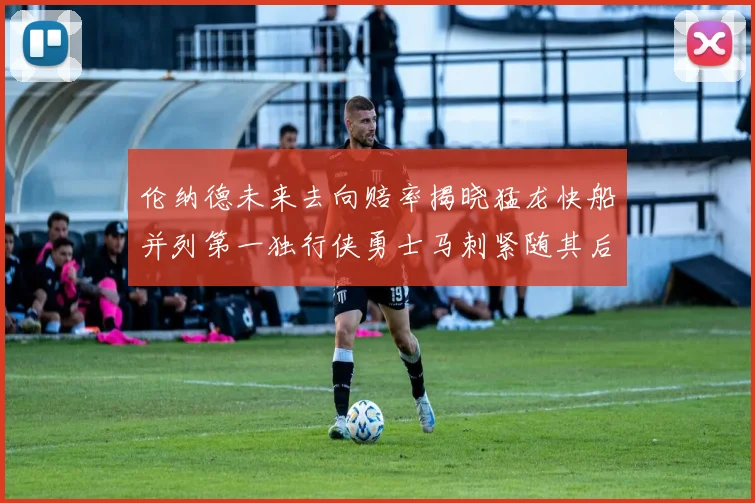 伦纳德未来去向赔率揭晓猛龙快船并列第一独行侠勇士马刺紧随其后