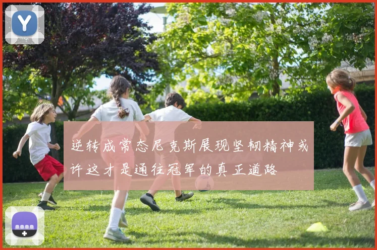逆转成常态尼克斯展现坚韧精神或许这才是通往冠军的真正道路