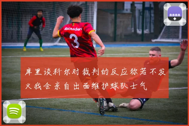 库里谈科尔对裁判的反应称若不发火我会亲自出面维护球队士气