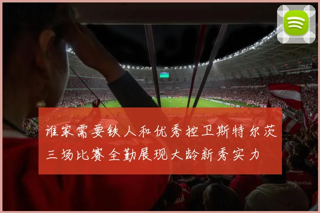 谁家需要铁人和优秀控卫斯特尔茨三场比赛全勤展现大龄新秀实力