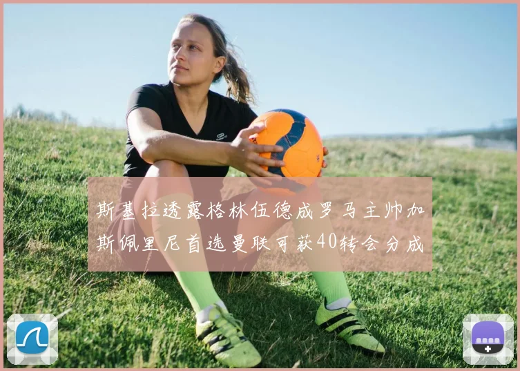 斯基拉透露格林伍德成罗马主帅加斯佩里尼首选曼联可获40转会分成